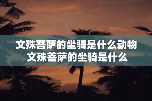 文殊菩萨的坐骑是什么动物 文殊菩萨的坐骑是什么