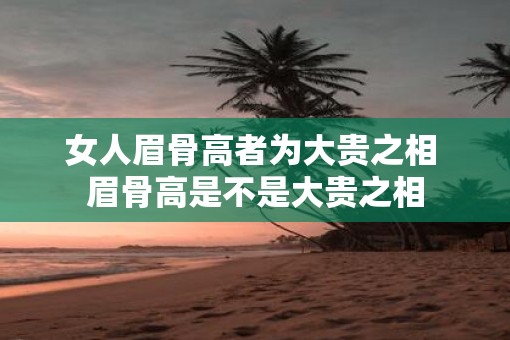 女人眉骨高者为大贵之相 眉骨高是不是大贵之相