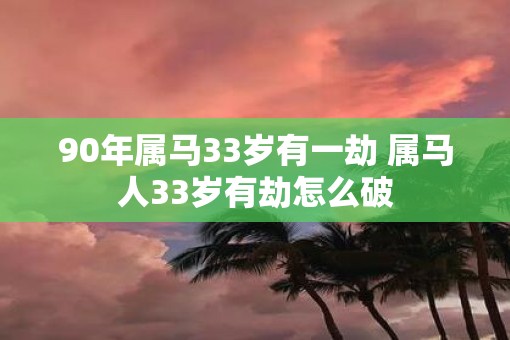 90年属马33岁有一劫 属马人33岁有劫怎么破