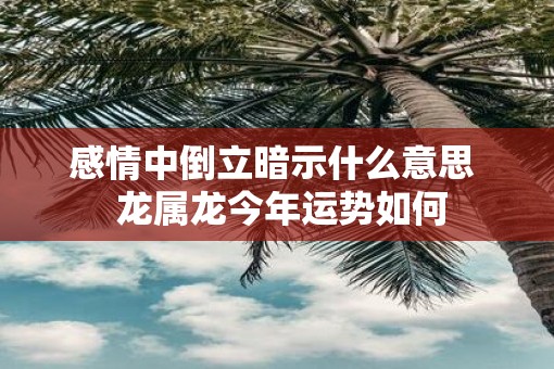 感情中倒立暗示什么意思  龙属龙今年运势如何