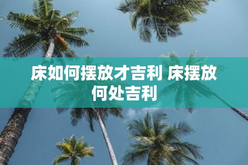 床如何摆放才吉利 床摆放何处吉利