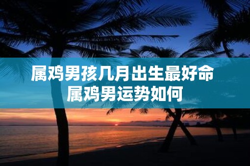 属鸡男孩几月出生最好命 属鸡男运势如何
