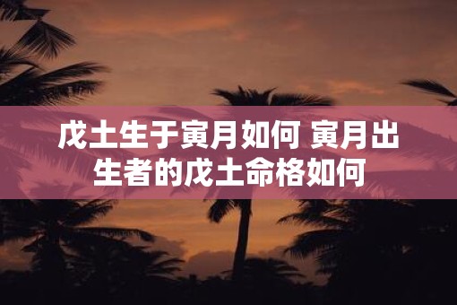 戊土生于寅月如何 寅月出生者的戊土命格如何