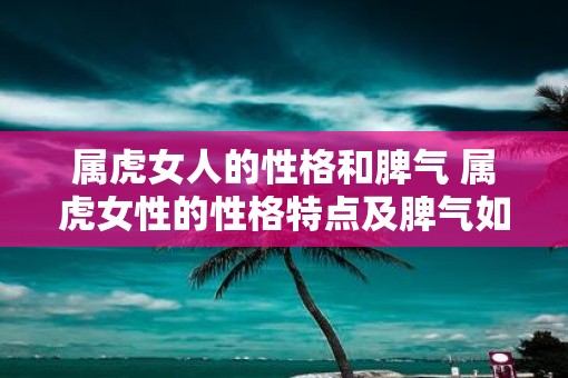属虎女人的性格和脾气 属虎女性的性格特点及脾气如何