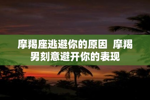 摩羯座逃避你的原因  摩羯男刻意避开你的表现