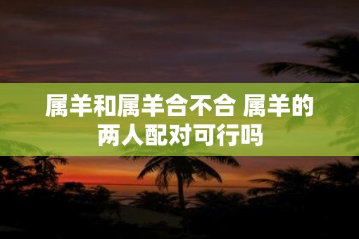 属羊和属羊合不合 属羊的两人配对可行吗