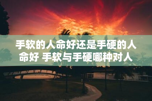 手软的人命好还是手硬的人命好 手软与手硬哪种对人命更好