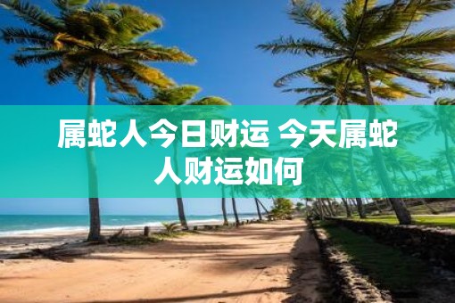 属蛇人今日财运 今天属蛇人财运如何