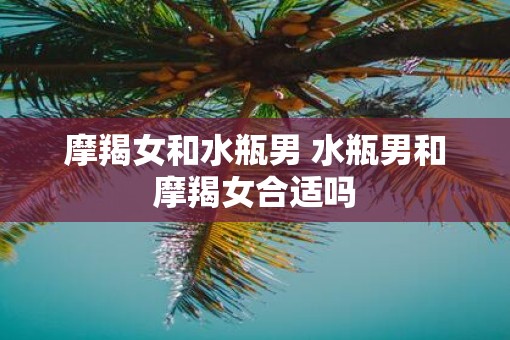 摩羯女和水瓶男 水瓶男和摩羯女合适吗