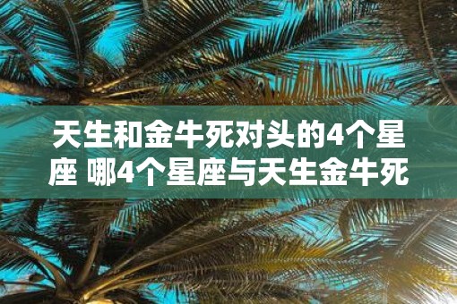 天生和金牛死对头的4个星座 哪4个星座与天生金牛死对头