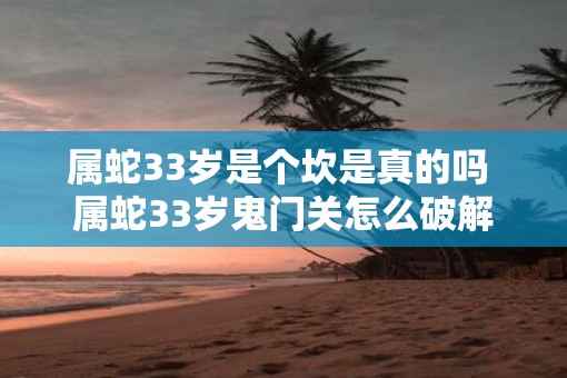 属蛇33岁是个坎是真的吗 属蛇33岁鬼门关怎么破解