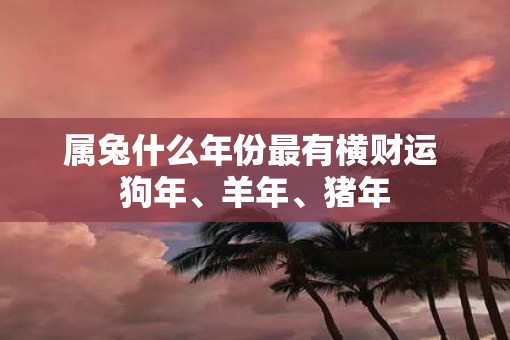 属兔什么年份最有横财运 狗年、羊年、猪年