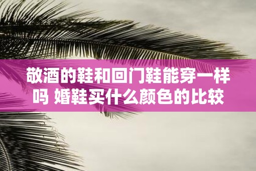 敬酒的鞋和回门鞋能穿一样吗 婚鞋买什么颜色的比较好