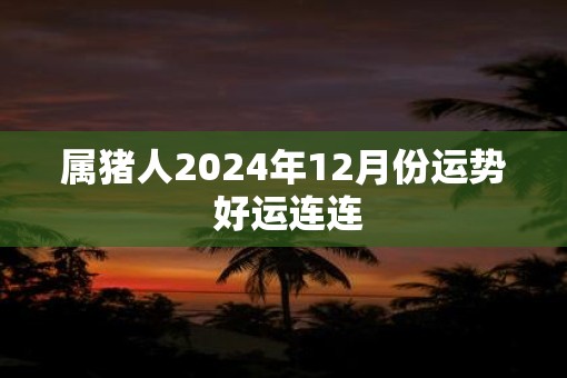 属猪人2025年12月份运势 好运连连