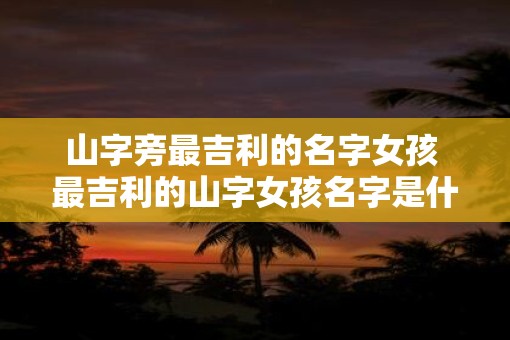山字旁最吉利的名字女孩 最吉利的山字女孩名字是什么
