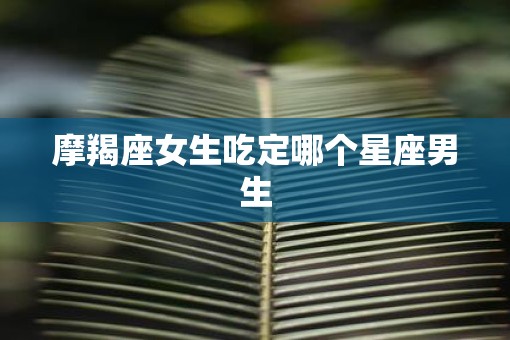 摩羯座女生吃定哪个星座男生