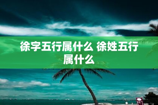 徐字五行属什么 徐姓五行属什么