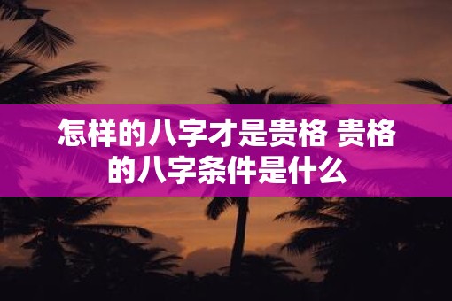 怎样的八字才是贵格 贵格的八字条件是什么