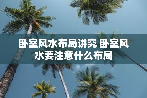 卧室风水布局讲究 卧室风水要注意什么布局