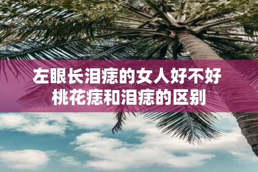 左眼长泪痣的女人好不好 桃花痣和泪痣的区别