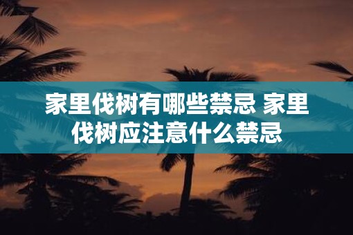 家里伐树有哪些禁忌 家里伐树应注意什么禁忌
