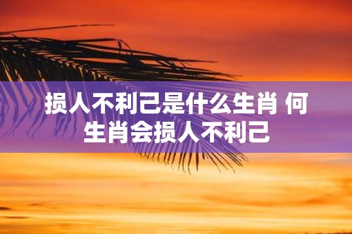 损人不利己是什么生肖 何生肖会损人不利己
