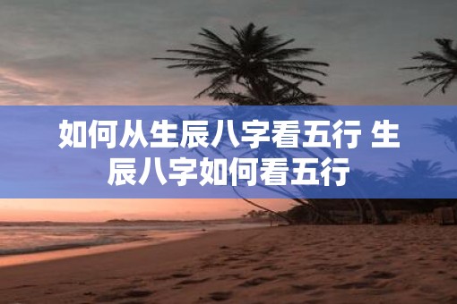 如何从生辰八字看五行 生辰八字如何看五行