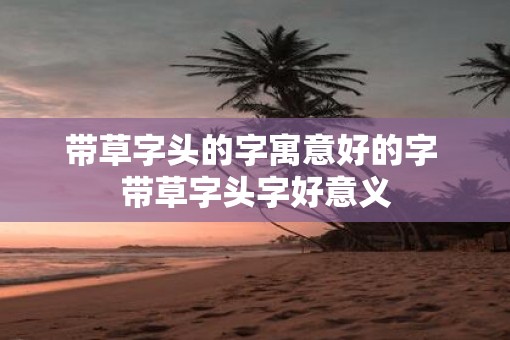 带草字头的字寓意好的字 带草字头字好意义