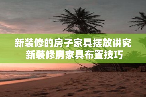 新装修的房子家具摆放讲究 新装修房家具布置技巧