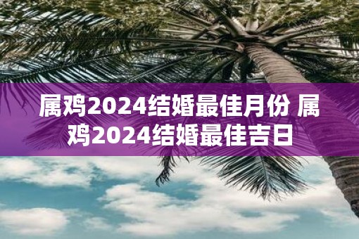 属鸡2025结婚最佳月份 属鸡2025结婚最佳吉日
