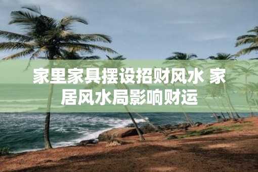 家里家具摆设招财风水 家居风水局影响财运