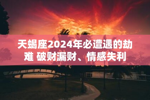天蝎座2025年必遭遇的劫难 破财漏财、情感失利