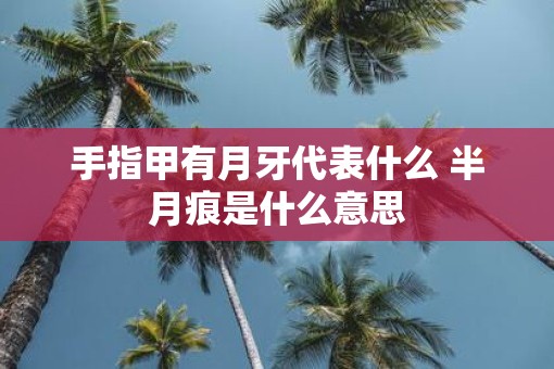 手指甲有月牙代表什么 半月痕是什么意思