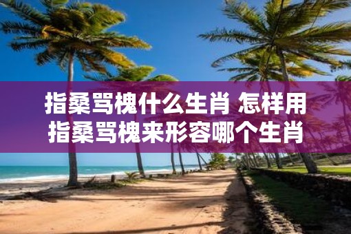 指桑骂槐什么生肖 怎样用指桑骂槐来形容哪个生肖