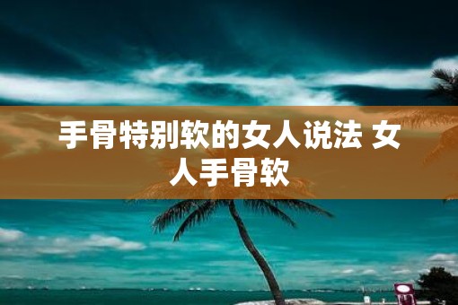 手骨特别软的女人说法 女人手骨软