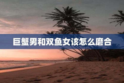 巨蟹男和双鱼女该怎么磨合