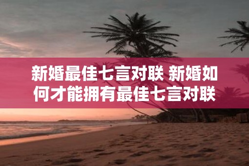 新婚最佳七言对联 新婚如何才能拥有最佳七言对联