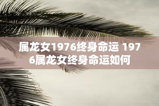 属龙女1976终身命运 1976属龙女终身命运如何