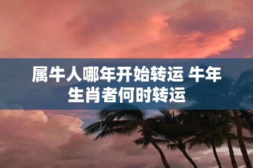 属牛人哪年开始转运 牛年生肖者何时转运