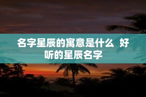 名字星辰的寓意是什么  好听的星辰名字