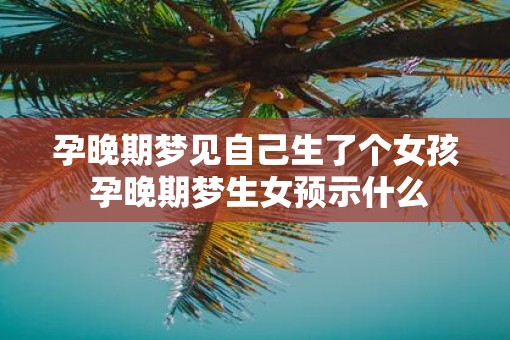 孕晚期梦见自己生了个女孩 孕晚期梦生女预示什么