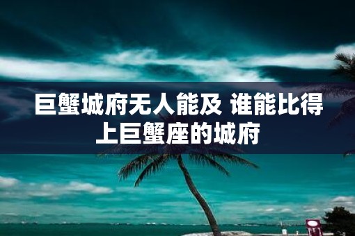 巨蟹城府无人能及 谁能比得上巨蟹座的城府