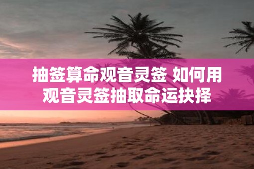 抽签算命观音灵签 如何用观音灵签抽取命运抉择