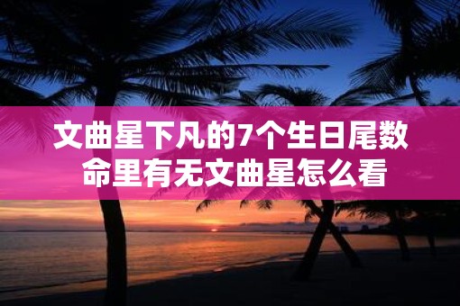 文曲星下凡的7个生日尾数 命里有无文曲星怎么看