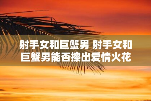 射手女和巨蟹男 射手女和巨蟹男能否擦出爱情火花