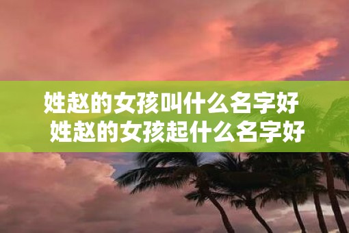 姓赵的女孩叫什么名字好  姓赵的女孩起什么名字好听