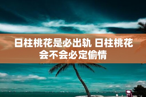 日柱桃花是必出轨 日柱桃花会不会必定偷情
