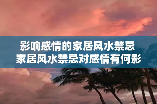 影响感情的家居风水禁忌 家居风水禁忌对感情有何影响