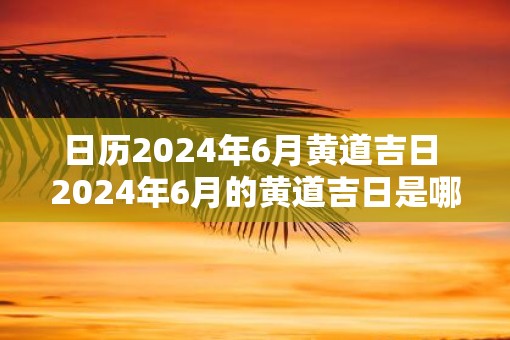 日历2025年6月黄道吉日 2025年6月的黄道吉日是哪些