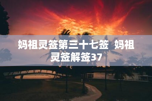 妈祖灵签第三十七签  妈祖灵签解签37